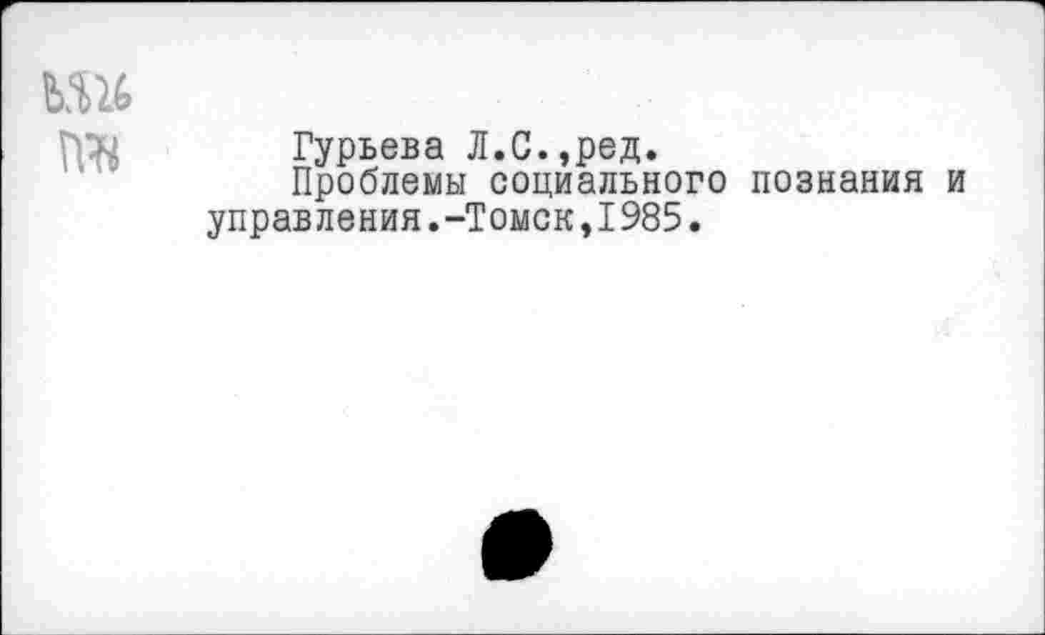 ﻿Гурьева Л.С.,ред.
Проблемы социального познания и управления.-Томск,1985.